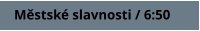 Městské slavnosti / 6:50
